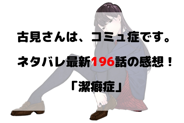 古見さんは コミュ症です ネタバレ最新196話の感想 潔癖症